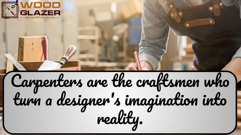 Carpenters are the craftsmen who turn a designer’s imagination into reality.